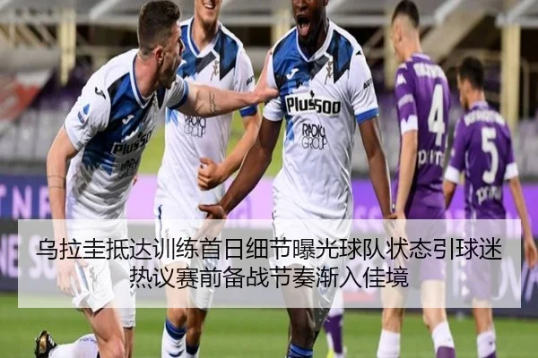 乌拉圭抵达训练首日细节曝光球队状态引球迷热议赛前备战节奏渐入佳境（yuntiyu）