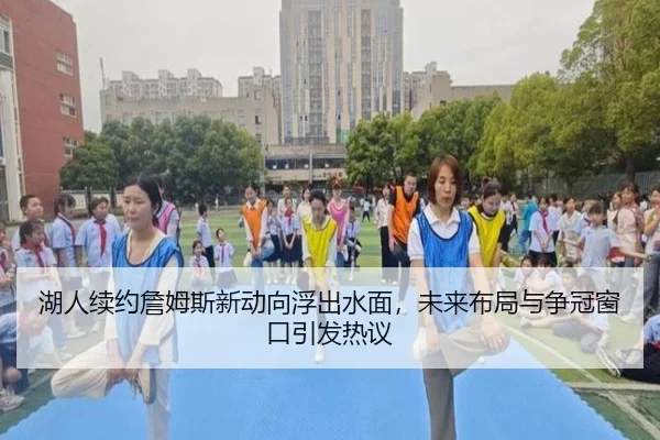 湖人续约詹姆斯新动向浮出水面，未来布局与争冠窗口引发热议 | yuntiyu